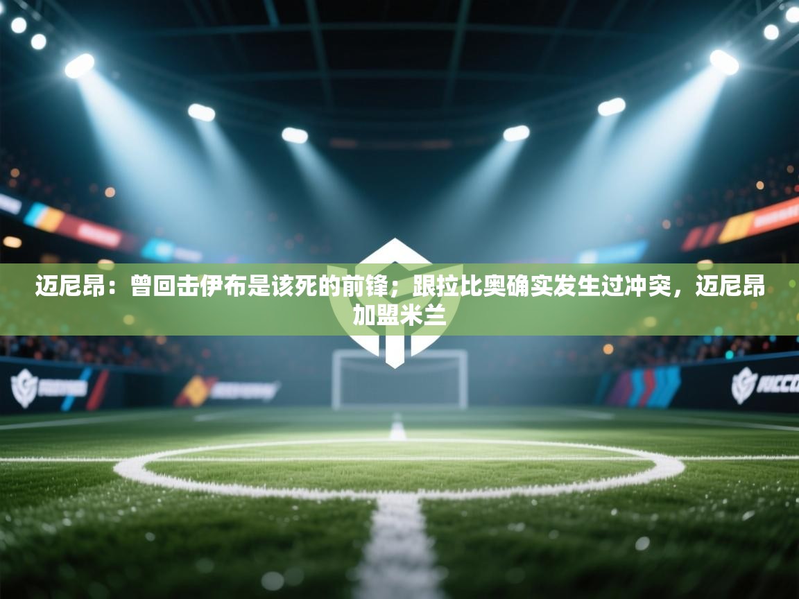 迈尼昂:曾回击伊布是该死的前锋;跟拉比奥确实发生过冲突,迈尼昂加盟米兰 第1张