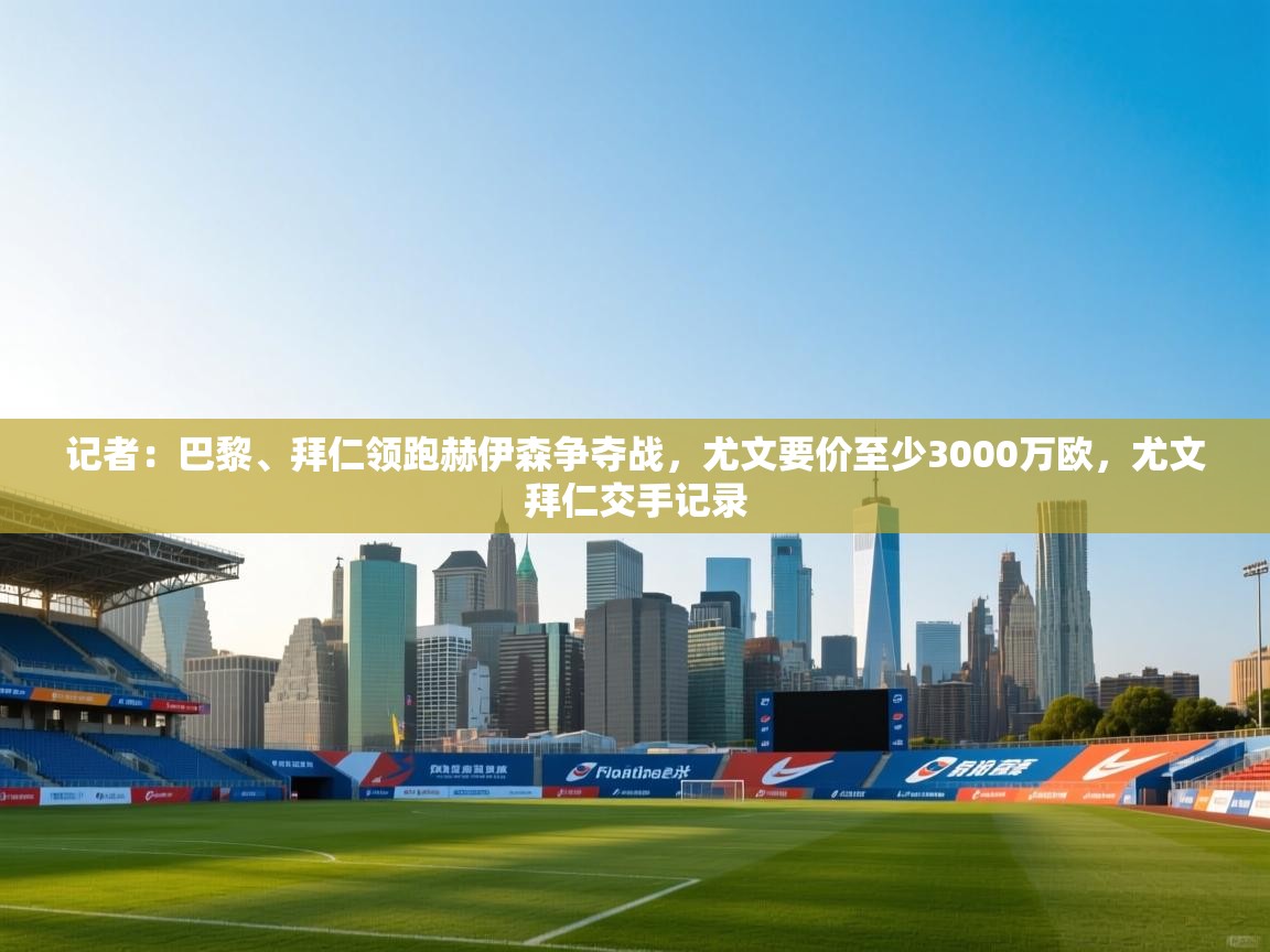 记者:巴黎、拜仁领跑赫伊森争夺战,尤文要价至少3000万欧,尤文拜仁交手记录 第2张