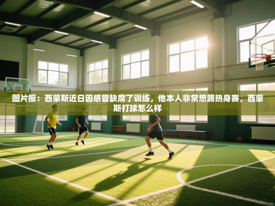图片报：西蒙斯近日因感冒缺席了训练，他本人非常想踢热身赛，西蒙斯打球怎么样  第1张