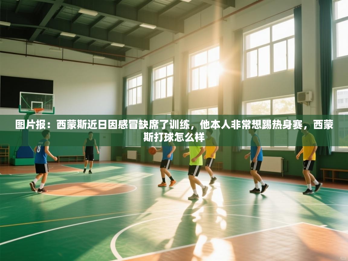 图片报：西蒙斯近日因感冒缺席了训练，他本人非常想踢热身赛，西蒙斯打球怎么样  第2张