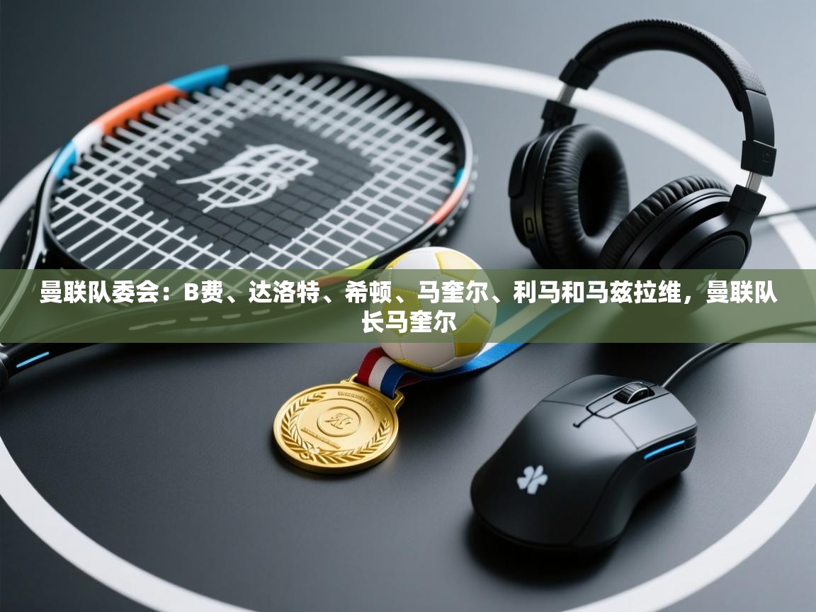 曼联队委会：B费、达洛特、希顿、马奎尔、利马和马兹拉维，曼联队长马奎尔