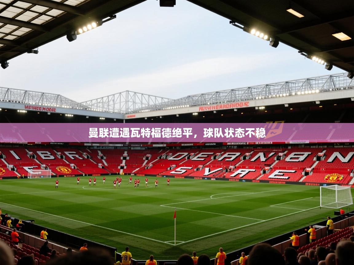 曼联遭遇瓦特福德绝平，球队状态不稳