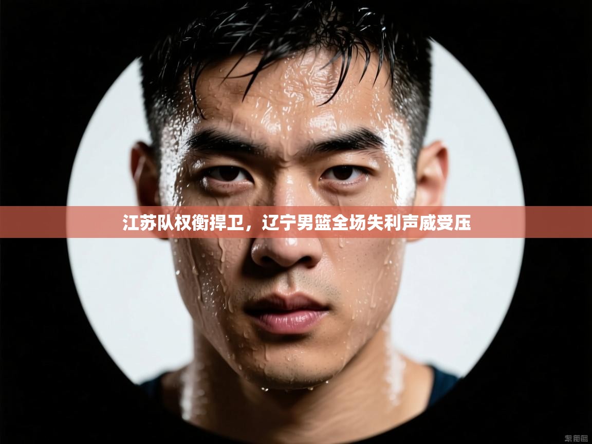 江苏队权衡捍卫，辽宁男篮全场失利声威受压  第2张