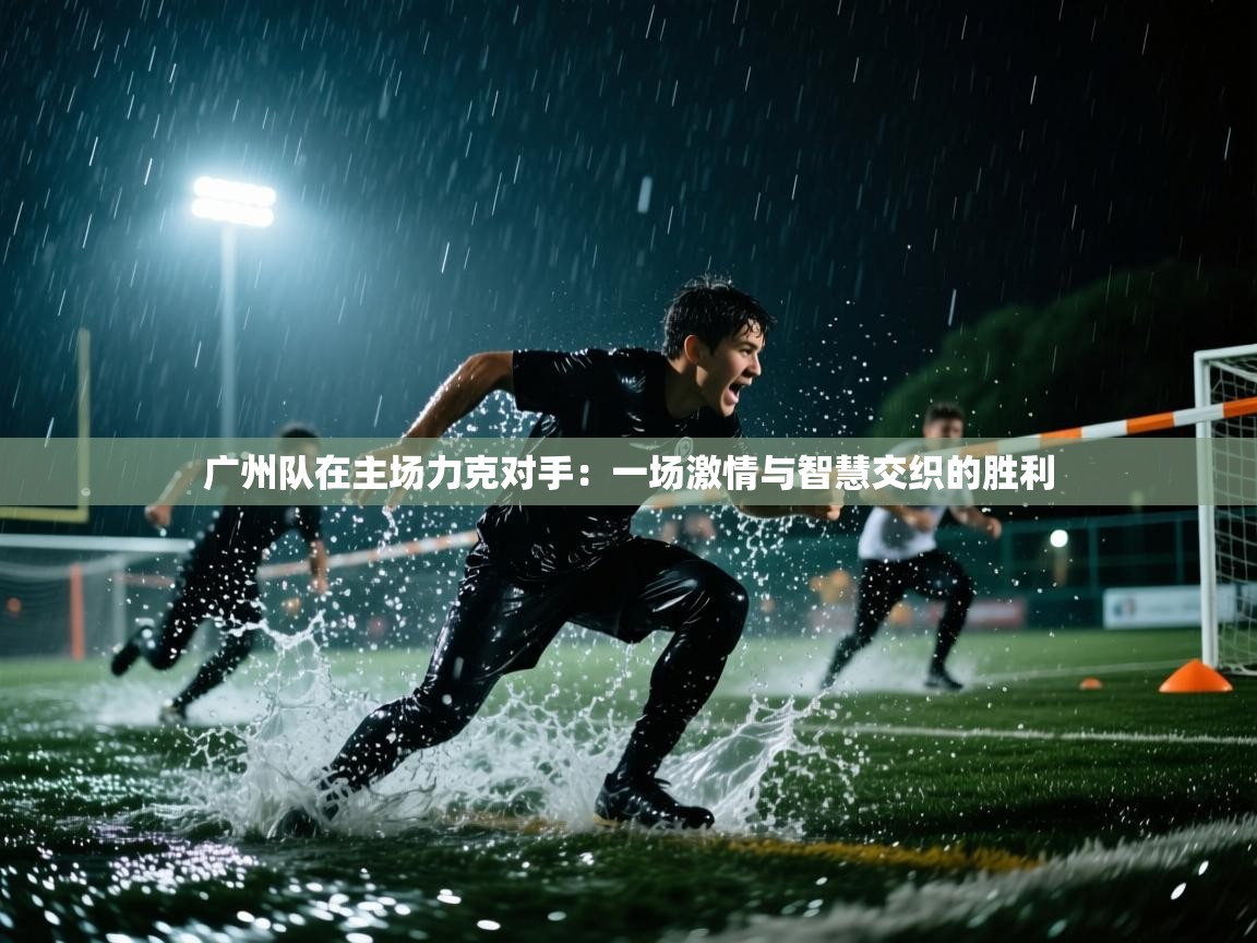 广州队在主场力克对手：一场激情与智慧交织的胜利