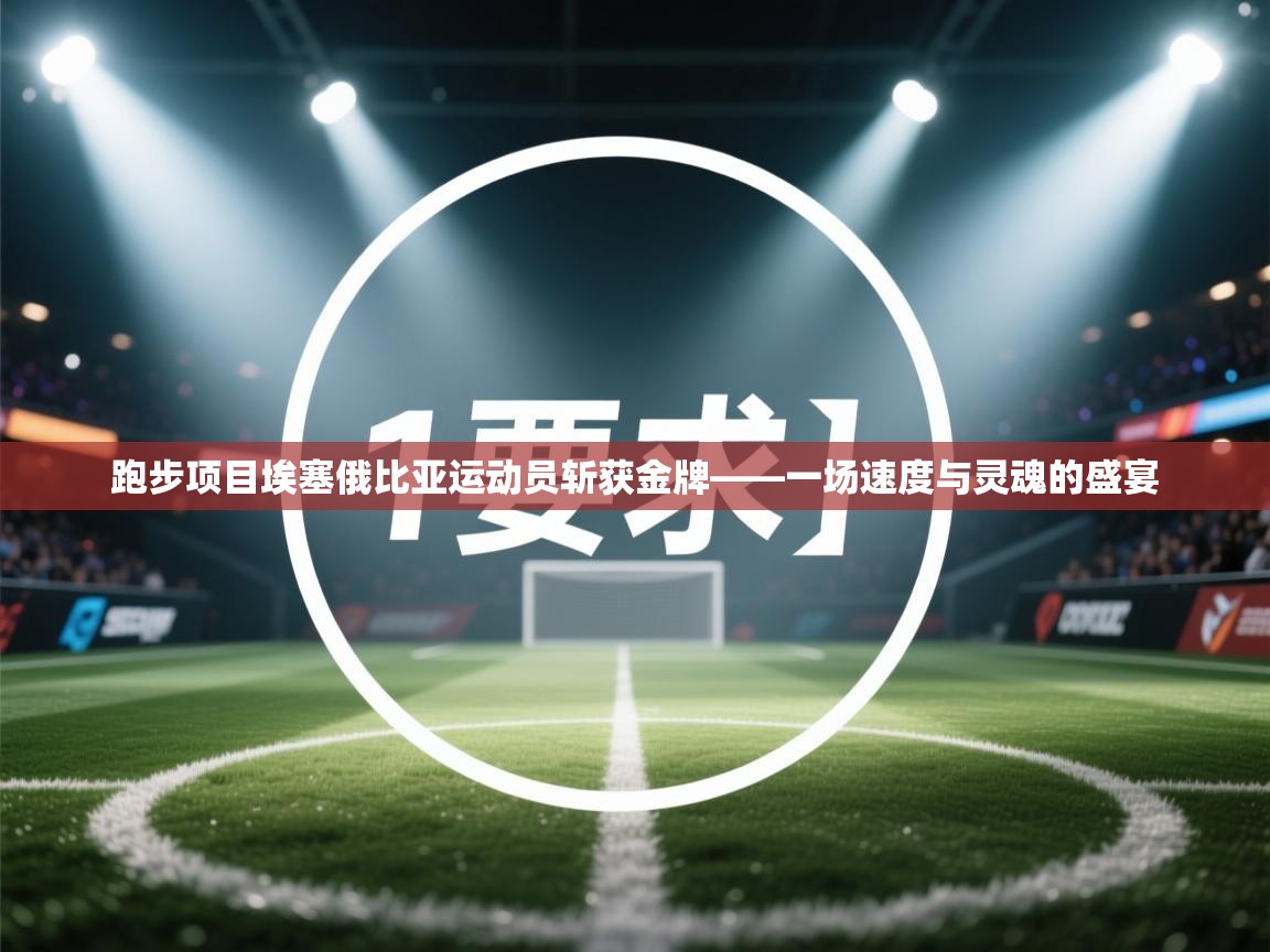 跑步项目埃塞俄比亚运动员斩获金牌——一场速度与灵魂的盛宴