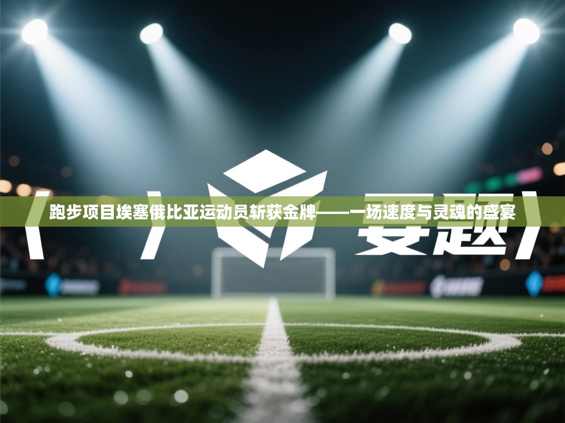 跑步项目埃塞俄比亚运动员斩获金牌——一场速度与灵魂的盛宴  第2张